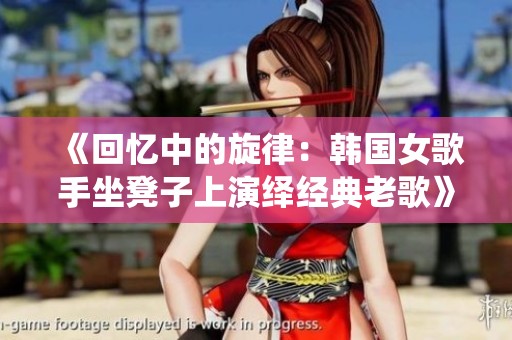 《回忆中的旋律：韩国女歌手坐凳子上演绎经典老歌》