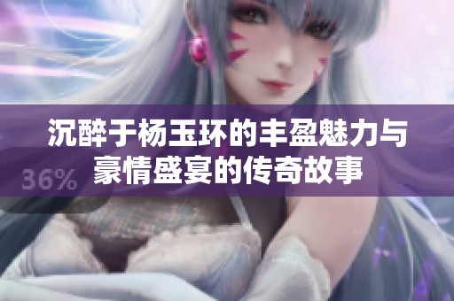 沉醉于杨玉环的丰盈魅力与豪情盛宴的传奇故事