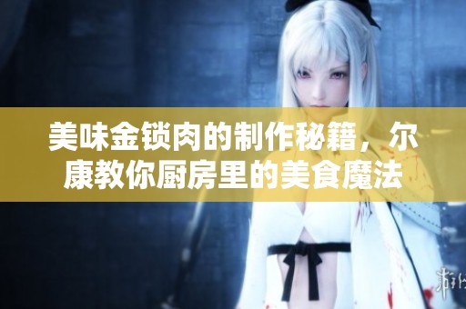 美味金锁肉的制作秘籍，尔康教你厨房里的美食魔法