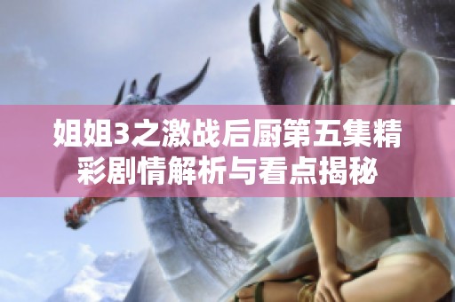 姐姐3之激战后厨第五集精彩剧情解析与看点揭秘