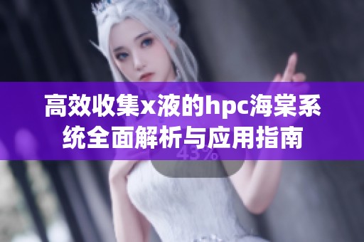 高效收集x液的hpc海棠系统全面解析与应用指南