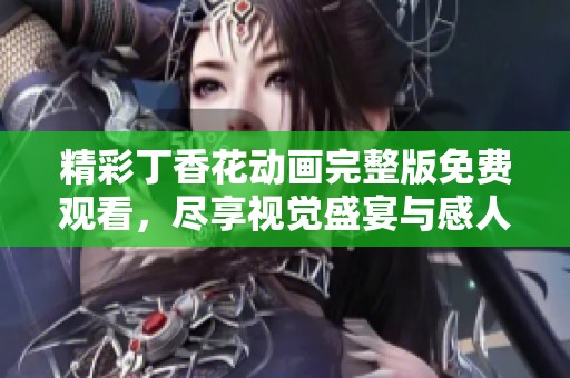 精彩丁香花动画完整版免费观看，尽享视觉盛宴与感人故事
