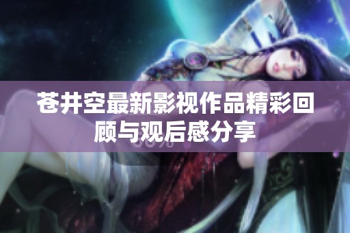 苍井空最新影视作品精彩回顾与观后感分享