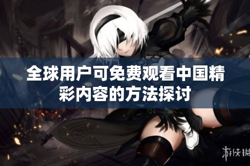 全球用户可免费观看中国精彩内容的方法探讨