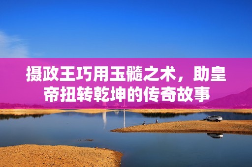 摄政王巧用玉髓之术，助皇帝扭转乾坤的传奇故事