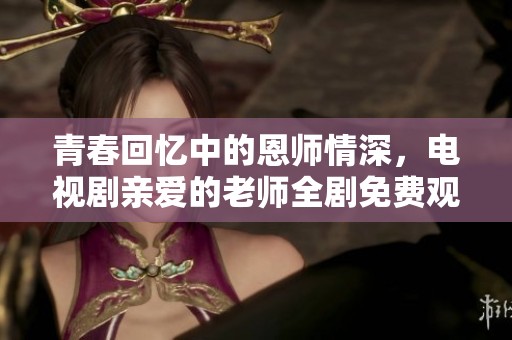 青春回忆中的恩师情深，电视剧亲爱的老师全剧免费观看