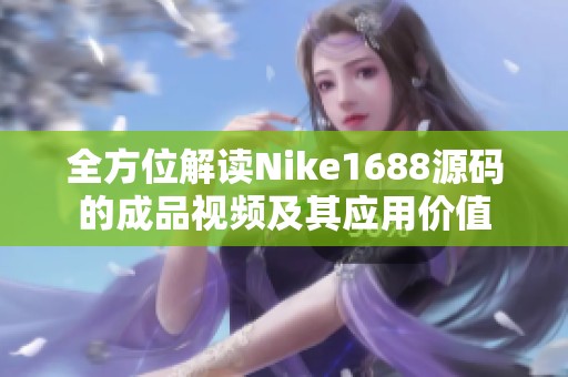 全方位解读Nike1688源码的成品视频及其应用价值