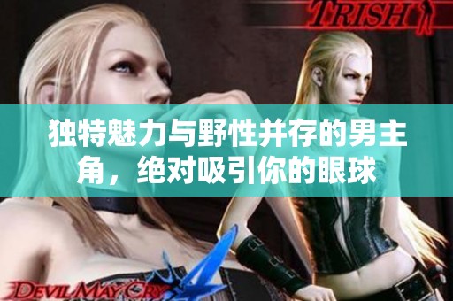 独特魅力与野性并存的男主角，绝对吸引你的眼球