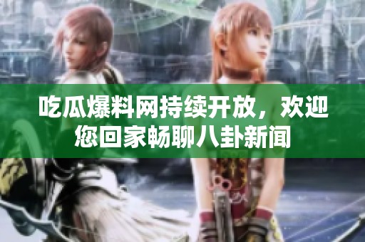 吃瓜爆料网持续开放，欢迎您回家畅聊八卦新闻