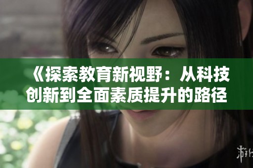 《探索教育新视野：从科技创新到全面素质提升的路径分析》