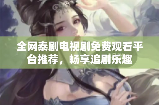 全网泰剧电视剧免费观看平台推荐，畅享追剧乐趣