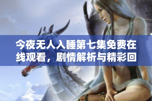 今夜无人入睡第七集免费在线观看，剧情解析与精彩回顾