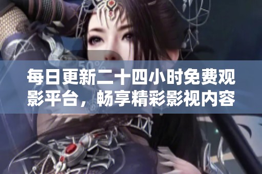 每日更新二十四小时免费观影平台，畅享精彩影视内容