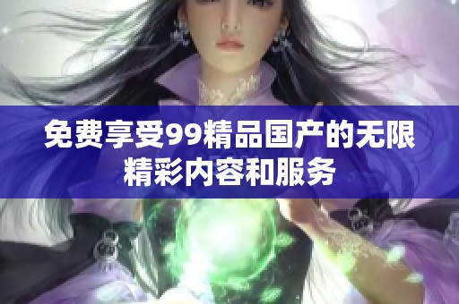 免费享受99精品国产的无限精彩内容和服务