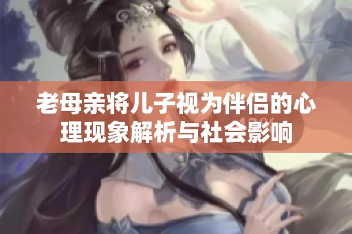 老母亲将儿子视为伴侣的心理现象解析与社会影响