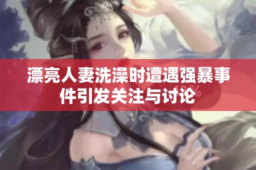 漂亮人妻洗澡时遭遇强暴事件引发关注与讨论