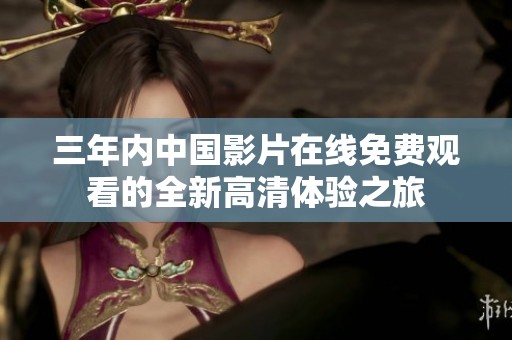 三年内中国影片在线免费观看的全新高清体验之旅