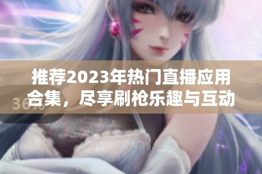 推荐2023年热门直播应用合集，尽享刷枪乐趣与互动体验