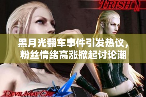 黑月光翻车事件引发热议，粉丝情绪高涨掀起讨论潮