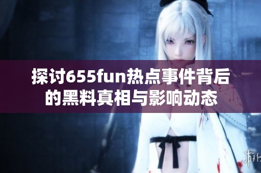 探讨655fun热点事件背后的黑料真相与影响动态