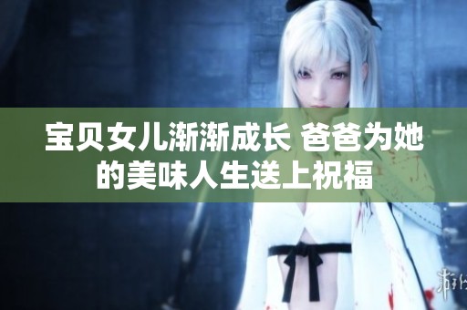 宝贝女儿渐渐成长 爸爸为她的美味人生送上祝福