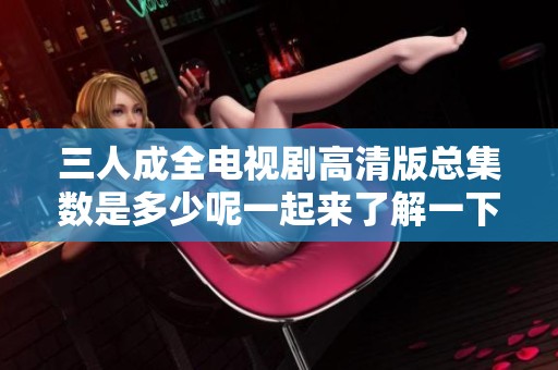 三人成全电视剧高清版总集数是多少呢一起来了解一下吧