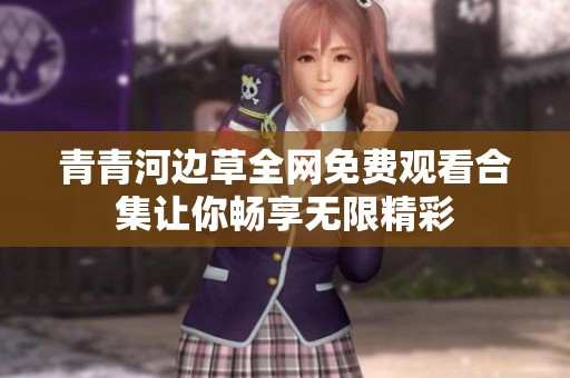 青青河边草全网免费观看合集让你畅享无限精彩