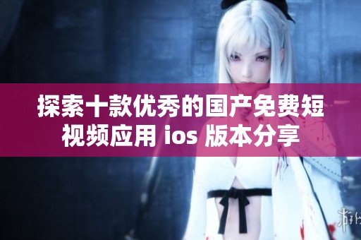 探索十款优秀的国产免费短视频应用 ios 版本分享