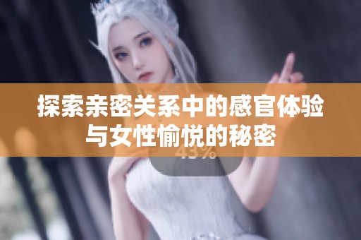 探索亲密关系中的感官体验与女性愉悦的秘密