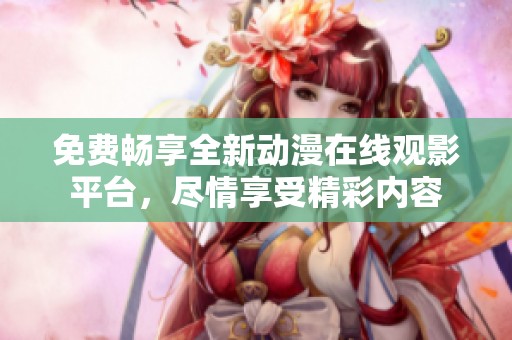 免费畅享全新动漫在线观影平台，尽情享受精彩内容