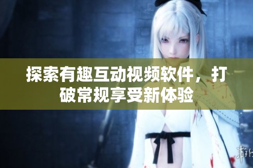 探索有趣互动视频软件，打破常规享受新体验