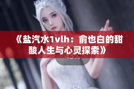 《盐汽水1vlh：俞也白的甜酸人生与心灵探索》