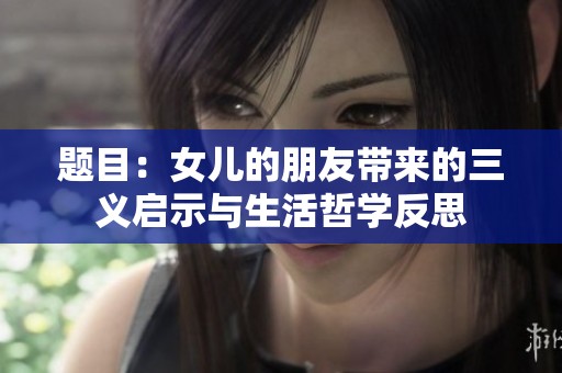 题目：女儿的朋友带来的三义启示与生活哲学反思