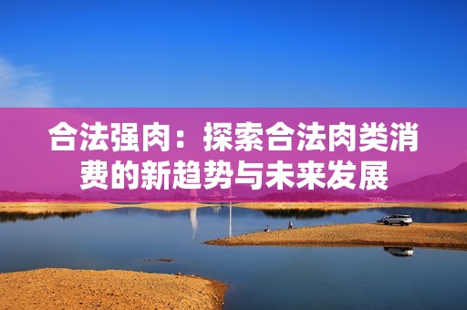 合法强肉：探索合法肉类消费的新趋势与未来发展