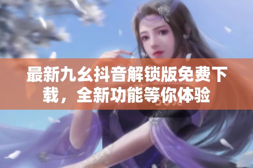 最新九幺抖音解锁版免费下载，全新功能等你体验