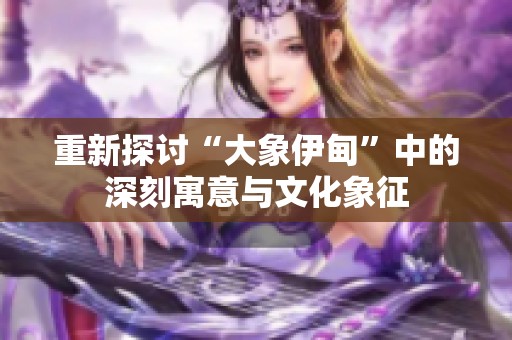 重新探讨“大象伊甸”中的深刻寓意与文化象征