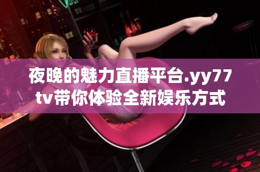 夜晚的魅力直播平台.yy77tv带你体验全新娱乐方式