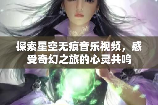 探索星空无痕音乐视频，感受奇幻之旅的心灵共鸣