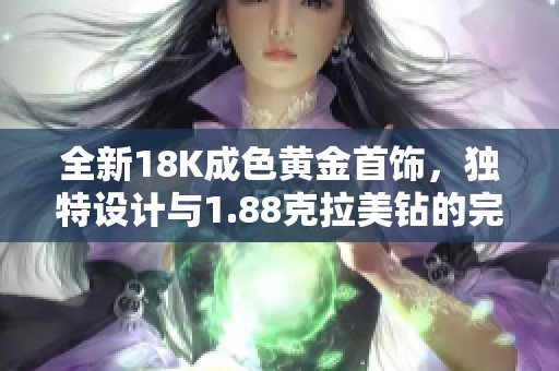 全新18K成色黄金首饰，独特设计与1.88克拉美钻的完美结合