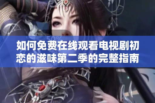 如何免费在线观看电视剧初恋的滋味第二季的完整指南