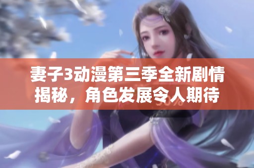 妻子3动漫第三季全新剧情揭秘，角色发展令人期待