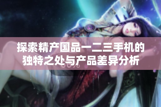 探索精产国品一二三手机的独特之处与产品差异分析