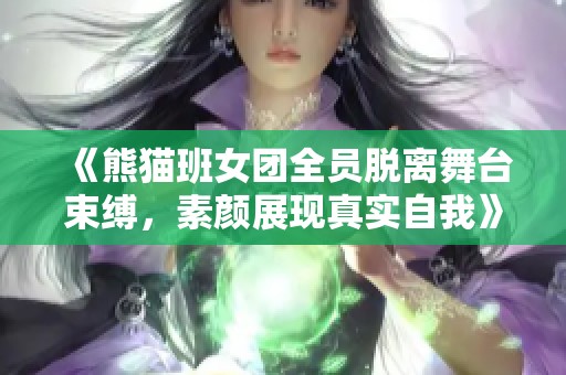 《熊猫班女团全员脱离舞台束缚，素颜展现真实自我》
