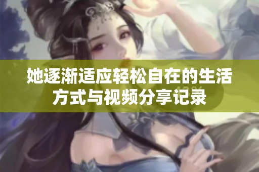 她逐渐适应轻松自在的生活方式与视频分享记录