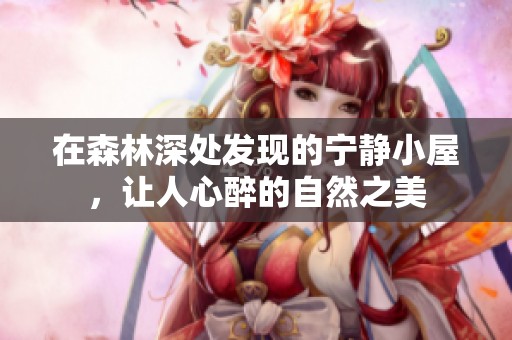 在森林深处发现的宁静小屋，让人心醉的自然之美