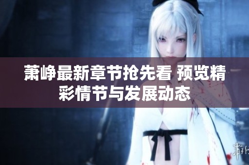 萧峥最新章节抢先看 预览精彩情节与发展动态