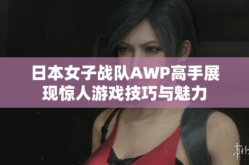日本女子战队AWP高手展现惊人游戏技巧与魅力