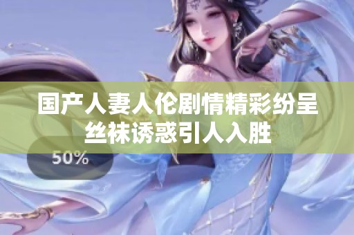 国产人妻人伦剧情精彩纷呈丝袜诱惑引人入胜
