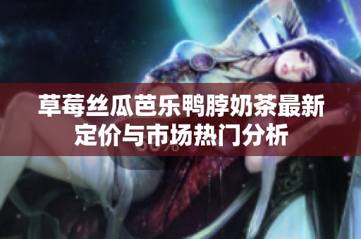 草莓丝瓜芭乐鸭脖奶茶最新定价与市场热门分析