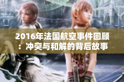 2016年法国航空事件回顾：冲突与和解的背后故事